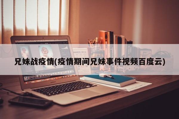 兄妹战疫情(疫情期间兄妹事件视频百度云)