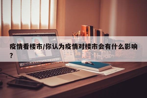疫情看楼市/你认为疫情对楼市会有什么影响?
