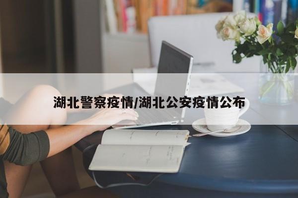 湖北警察疫情/湖北公安疫情公布