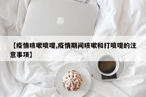 【疫情咳嗽喷嚏,疫情期间咳嗽和打喷嚏的注意事项】