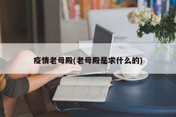 疫情老母殿(老母殿是求什么的)