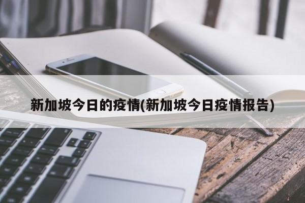 新加坡今日的疫情(新加坡今日疫情报告)