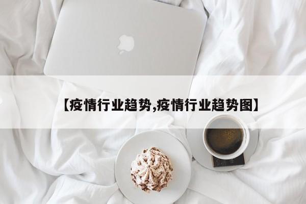 【疫情行业趋势,疫情行业趋势图】