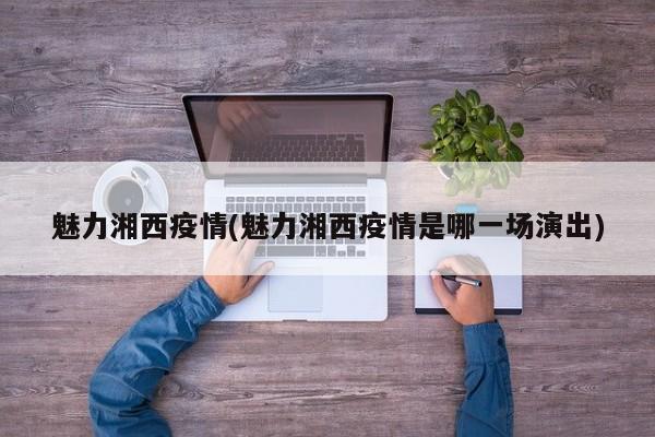 魅力湘西疫情(魅力湘西疫情是哪一场演出)