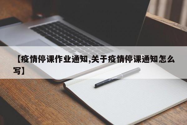 【疫情停课作业通知,关于疫情停课通知怎么写】