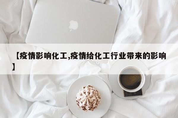 【疫情影响化工,疫情给化工行业带来的影响】