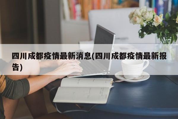 四川成都疫情最新消息(四川成都疫情最新报告)