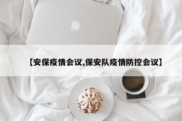 【安保疫情会议,保安队疫情防控会议】