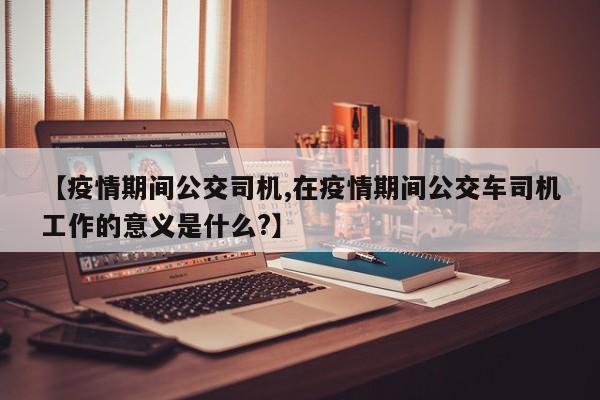 【疫情期间公交司机,在疫情期间公交车司机工作的意义是什么?】