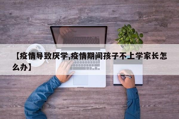 【疫情导致厌学,疫情期间孩子不上学家长怎么办】