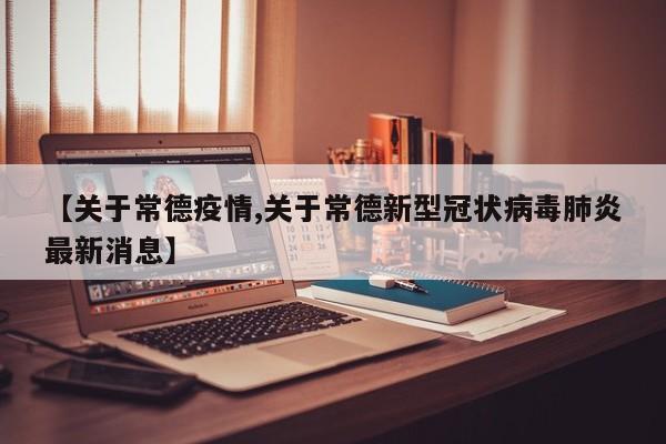 【关于常德疫情,关于常德新型冠状病毒肺炎最新消息】