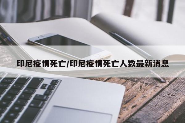 印尼疫情死亡/印尼疫情死亡人数最新消息
