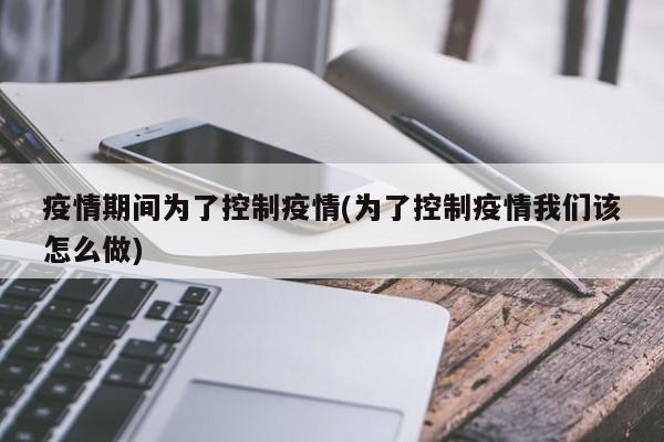 疫情期间为了控制疫情(为了控制疫情我们该怎么做)