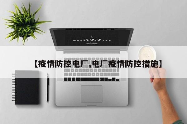 【疫情防控电厂,电厂疫情防控措施】
