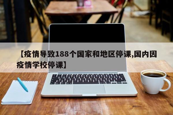 【疫情导致188个国家和地区停课,国内因疫情学校停课】