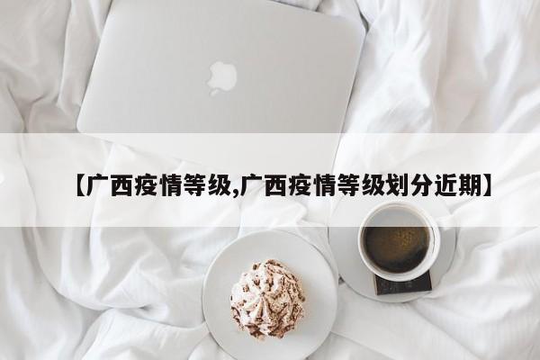 【广西疫情等级,广西疫情等级划分近期】