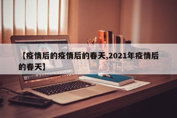 【疫情后的疫情后的春天,2021年疫情后的春天】