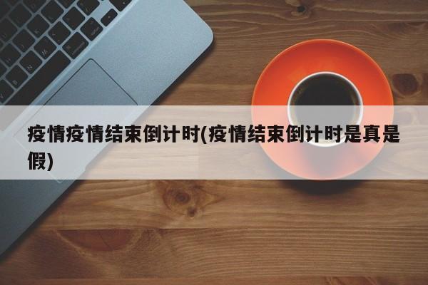 疫情疫情结束倒计时(疫情结束倒计时是真是假)