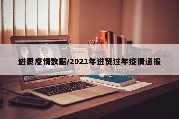进贤疫情数据/2021年进贤过年疫情通报