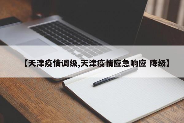 【天津疫情调级,天津疫情应急响应 降级】