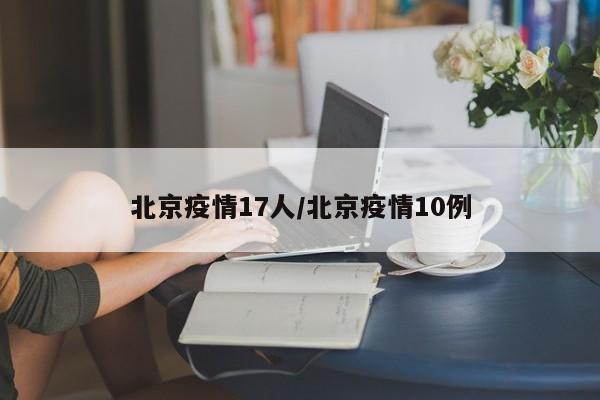 北京疫情17人/北京疫情10例