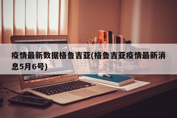 疫情最新数据格鲁吉亚(格鲁吉亚疫情最新消息5月6号)