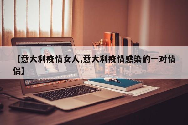 【意大利疫情女人,意大利疫情感染的一对情侣】