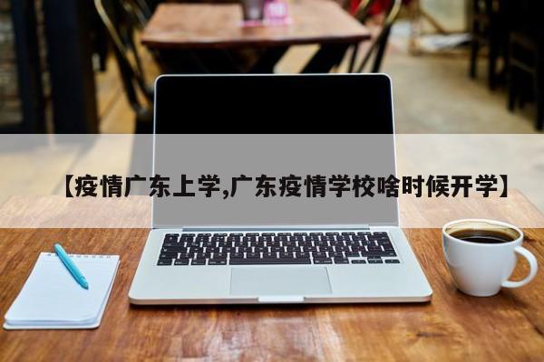 【疫情广东上学,广东疫情学校啥时候开学】