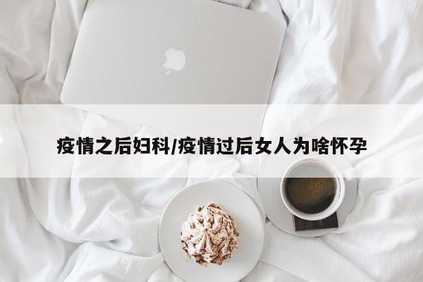 疫情之后妇科/疫情过后女人为啥怀孕