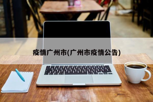 疫情广州市(广州市疫情公告)