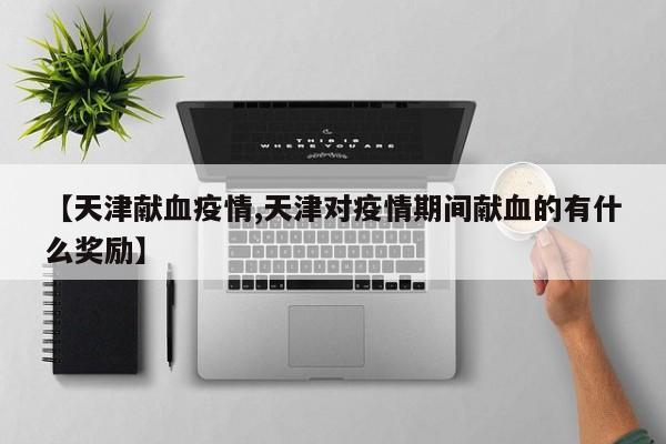 【天津献血疫情,天津对疫情期间献血的有什么奖励】