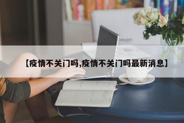 【疫情不关门吗,疫情不关门吗最新消息】