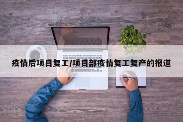 疫情后项目复工/项目部疫情复工复产的报道