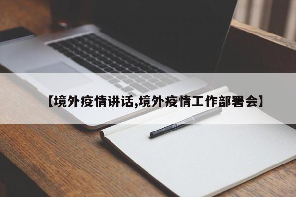 【境外疫情讲话,境外疫情工作部署会】