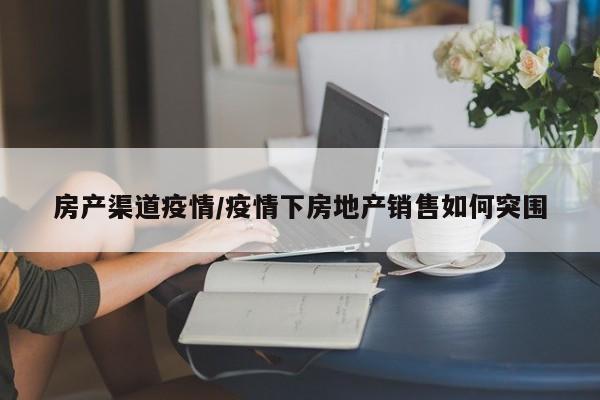 房产渠道疫情/疫情下房地产销售如何突围