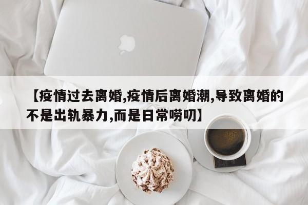 【疫情过去离婚,疫情后离婚潮,导致离婚的不是出轨暴力,而是日常唠叨】