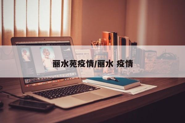 丽水苑疫情/丽水 疫情