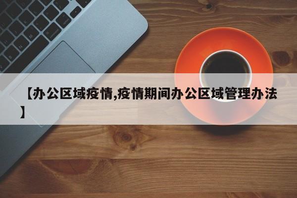 【办公区域疫情,疫情期间办公区域管理办法】