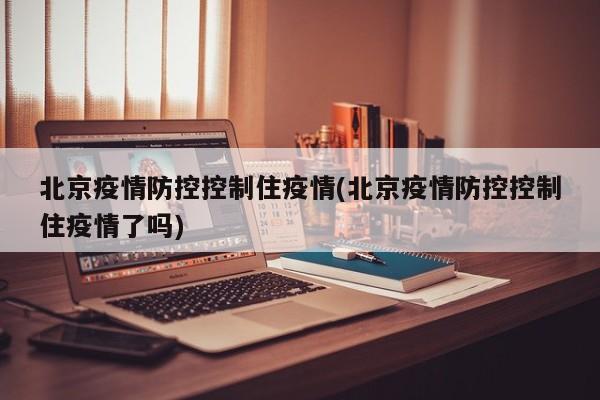 北京疫情防控控制住疫情(北京疫情防控控制住疫情了吗)
