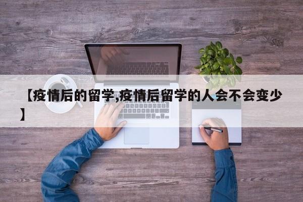 【疫情后的留学,疫情后留学的人会不会变少】