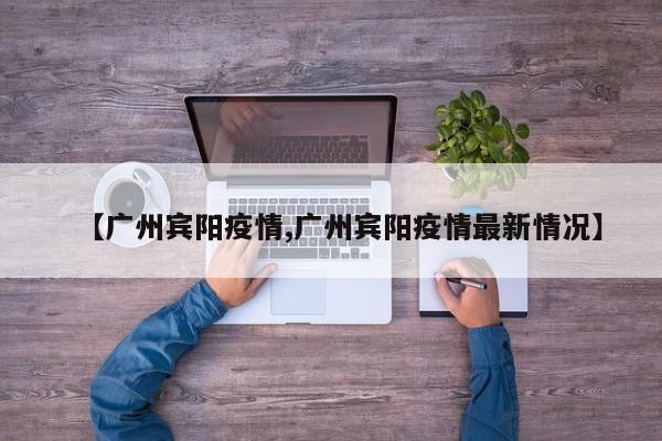 【广州宾阳疫情,广州宾阳疫情最新情况】
