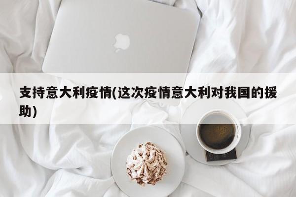 支持意大利疫情(这次疫情意大利对我国的援助)
