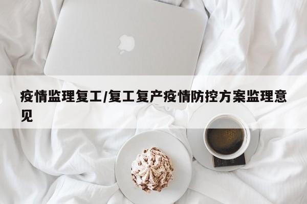 疫情监理复工/复工复产疫情防控方案监理意见