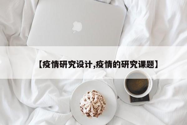 【疫情研究设计,疫情的研究课题】