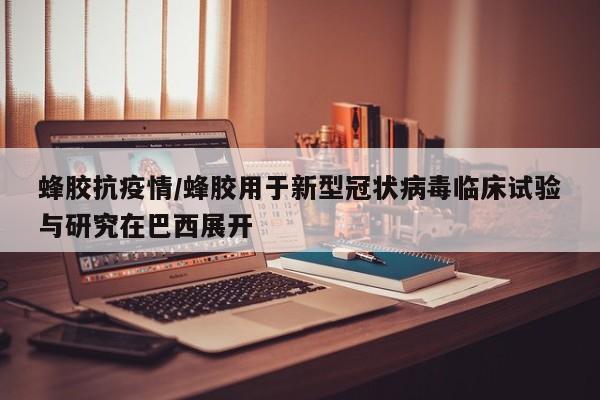 蜂胶抗疫情/蜂胶用于新型冠状病毒临床试验与研究在巴西展开