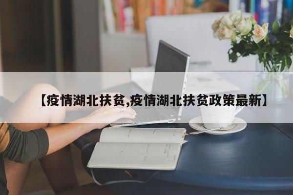 【疫情湖北扶贫,疫情湖北扶贫政策最新】