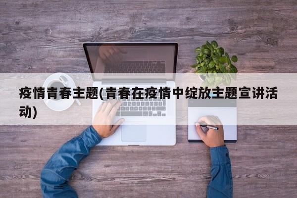 疫情青春主题(青春在疫情中绽放主题宣讲活动)