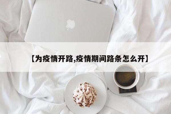 【为疫情开路,疫情期间路条怎么开】
