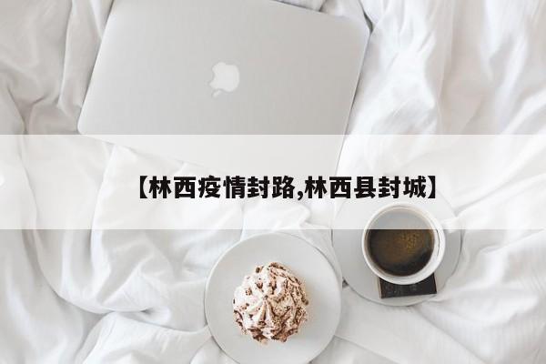 【林西疫情封路,林西县封城】