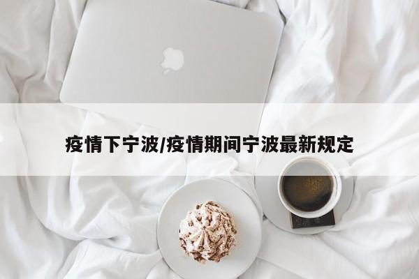 疫情下宁波/疫情期间宁波最新规定
